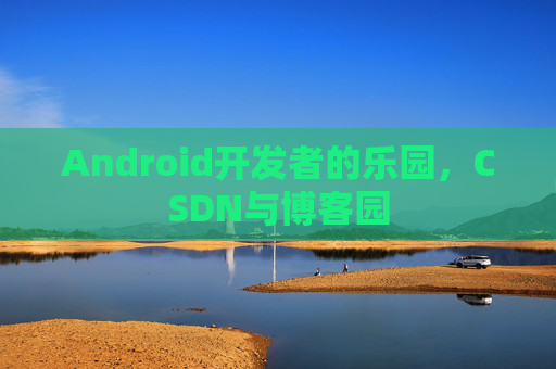 Android开发者的乐园，CSDN与博客园