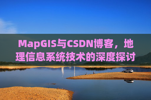 MapGIS与CSDN博客，地理信息系统技术的深度探讨